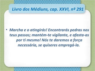 Livro dos Médiuns, cap. XXVI, nº 291
• Marcha e o atingirás! Encontrarás pedras nos
teus passos; mantém-te vigilante, e afasta-as
por ti mesmo! Nós te daremos a força
necessária, se quiseres empregá-la.
 
