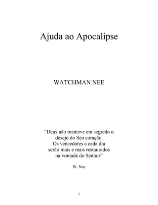 2
Ajuda ao Apocalipse
WATCHMAN NEE
“Deus não manteve em segredo o
desejo do Seu coração.
Os vencedores a cada dia
serão mais e mais restaurados
na vontade do Senhor”
W. Nee
 