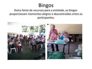Bingos
Outra fonte de recursos para a entidade, os bingos
proporcionam momentos alegres e descontraídos entre os
participantes.
 