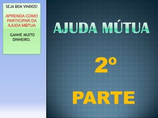 SEJA BEM VINDOS!

APRENDA COMO
PARTICIPAR DA
AJUDA MÚTUA
GANHE MUITO
DINHEIRO.

2º
PARTE

 