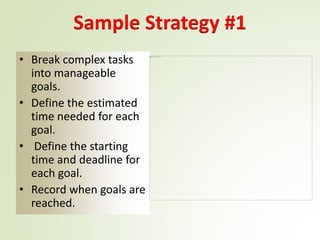Sample Strategy #1
• Break complex tasks
into manageable
goals.
• Define the estimated
time needed for each
goal.
• Define the starting
time and deadline for
each goal.
• Record when goals are
reached.
 