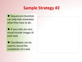  Sequenced checklists
can help kids remember
what they have to do.
 If your kids are very
visual include images of
each task.
 Checkboxes can be
used to record the
completion of a task.
Sample Strategy #2
 