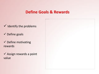 Define Goals & Rewards
 Identify the problems
 Define goals
 Define motivating
rewards
 Assign rewards a point
value
 