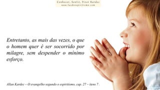Conhecer, Sentir, Viver Kardec
www.luzdoespiritismo.com

Entretanto, as mais das vezes, o que
o homem quer é ser socorrido por
milagre, sem despender o mínimo
esforço.

Allan Kardec – O evangelho segundo o espiritismo, cap. 27 – itens 7 .

 