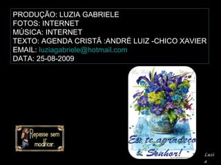PRODUÇÃO: LUZIA GABRIELE FOTOS: INTERNET MÚSICA: INTERNET TEXTO: AGENDA CRISTÃ :ANDRÉ LUIZ -CHICO XAVIER EMAIL:  [email_address] DATA: 25-08-2009 Luzia 