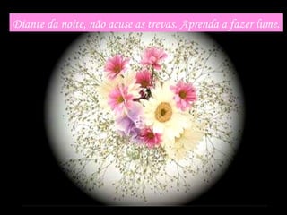 Diante da noite, não acuse as trevas. Aprenda a fazer lume. 