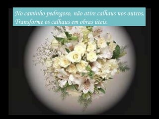 No caminho pedregoso, não atire calhaus nos outros. Transforme os calhaus em obras úteis. 