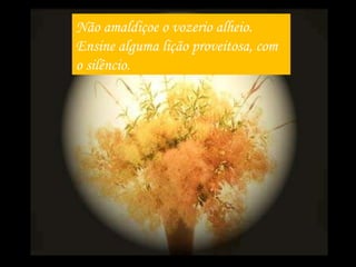 Não amaldiçoe o vozerio alheio. Ensine alguma lição proveitosa, com o silêncio. 