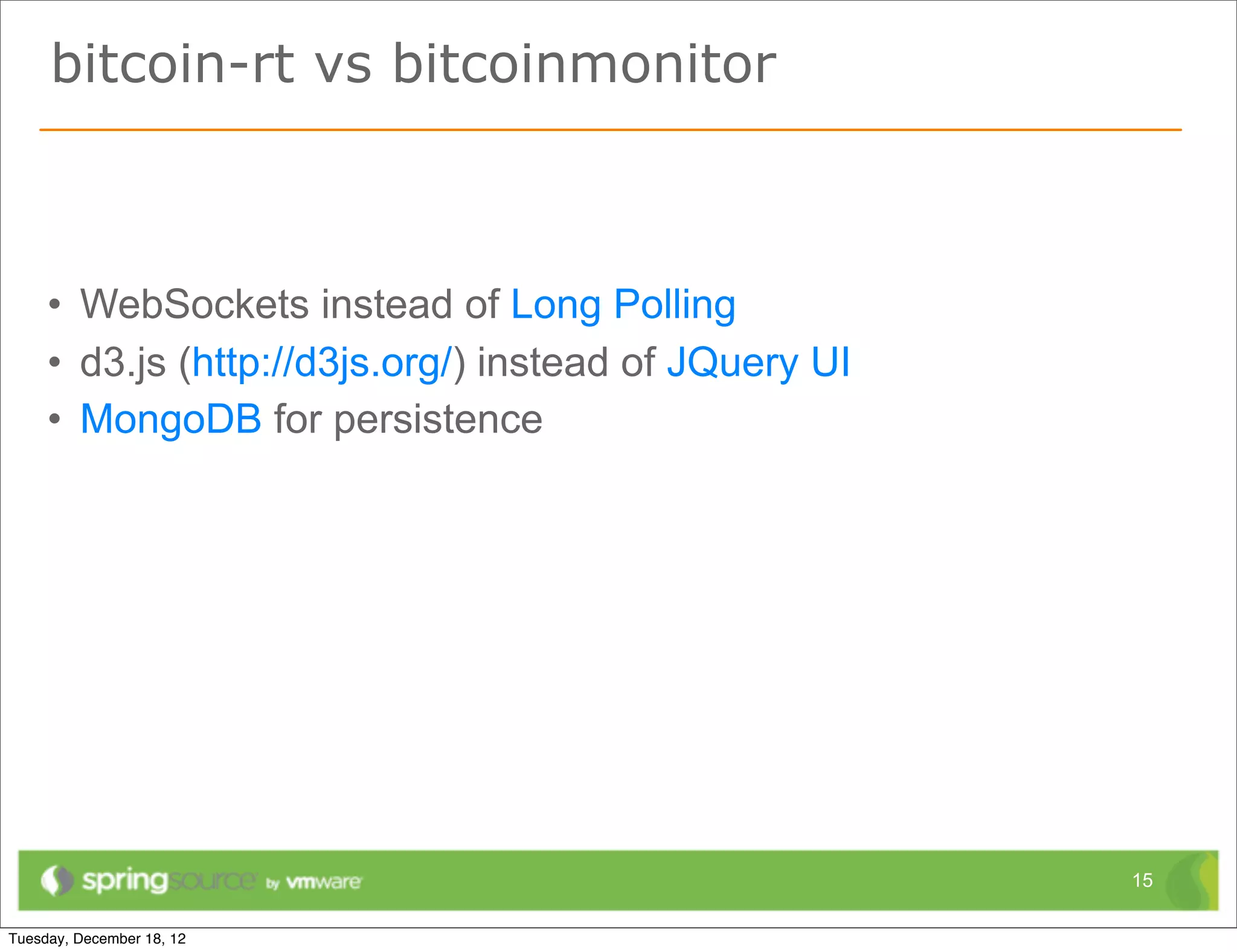 bitcoin-rt vs bitcoinmonitor



• WebSockets instead of Long Polling
• d3.js (http://d3js.org/) instead of JQuery UI
• MongoDB for persistence




                                                  15
 