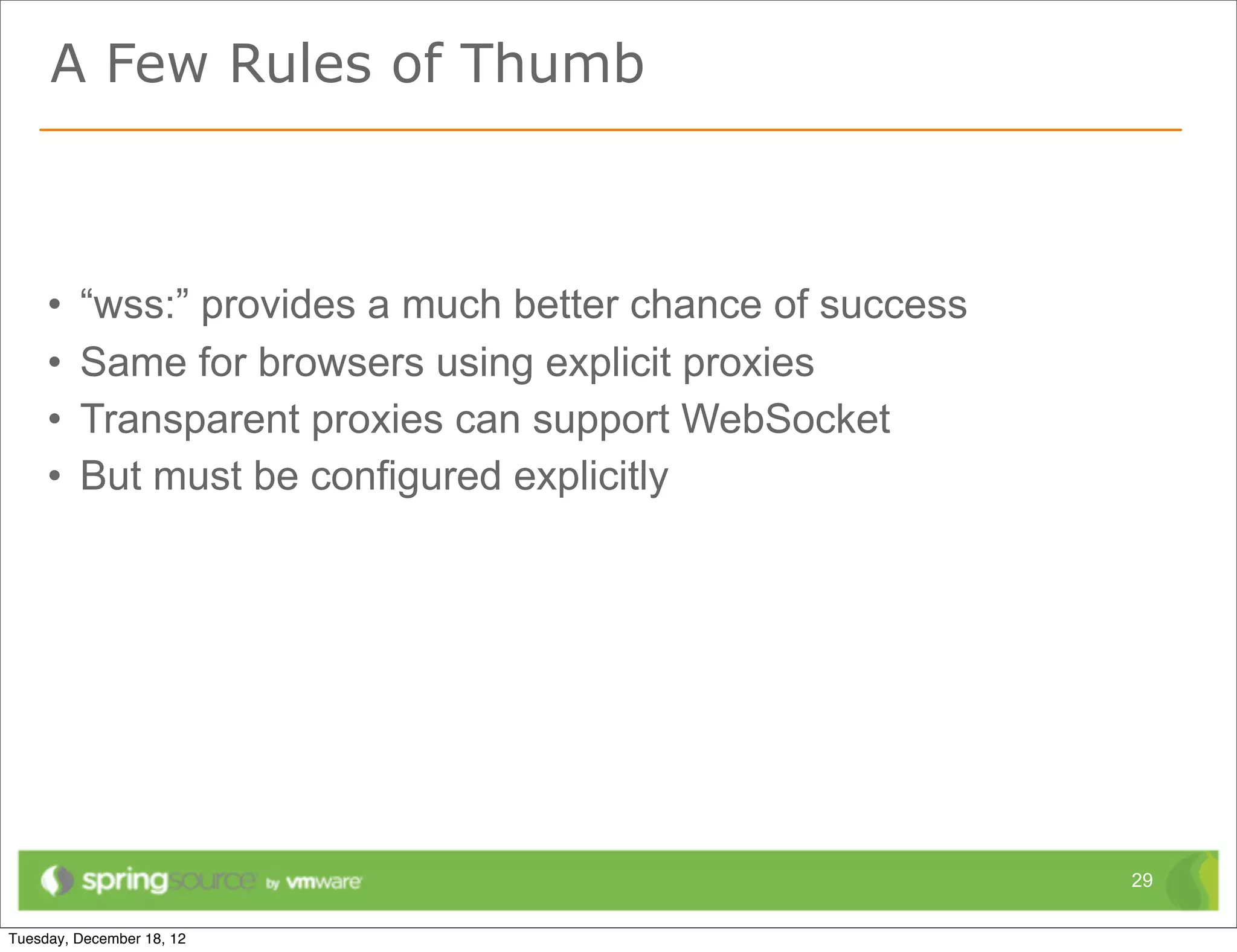 A Few Rules of Thumb



•   “wss:” provides a much better chance of success
•   Same for browsers using explicit proxies
•   Transparent proxies can support WebSocket
•   But must be configured explicitly




                                                      29
 