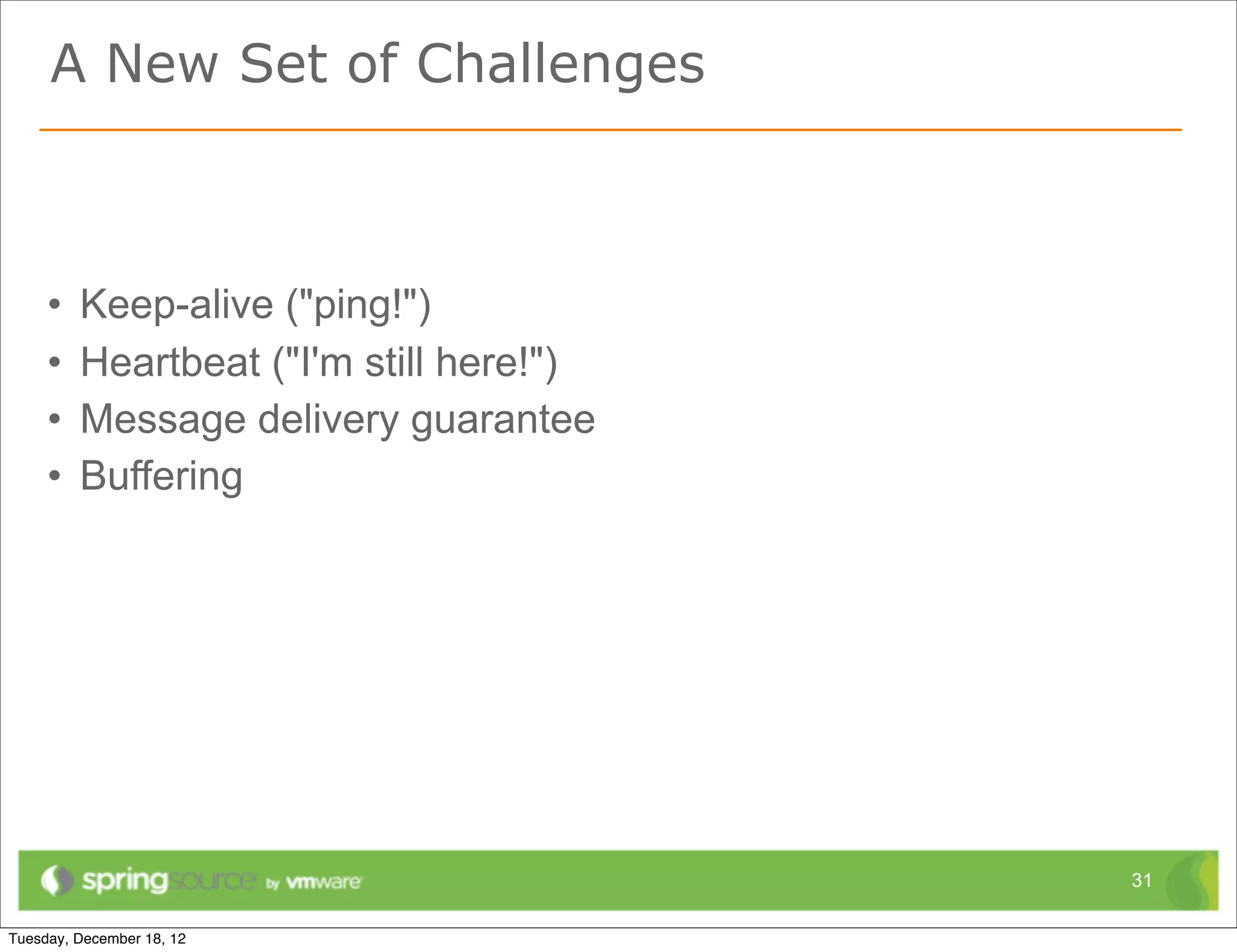 A New Set of Challenges



•   Keep-alive ("ping!")
•   Heartbeat ("I'm still here!")
•   Message delivery guarantee
•   Buffering




                                    31
 