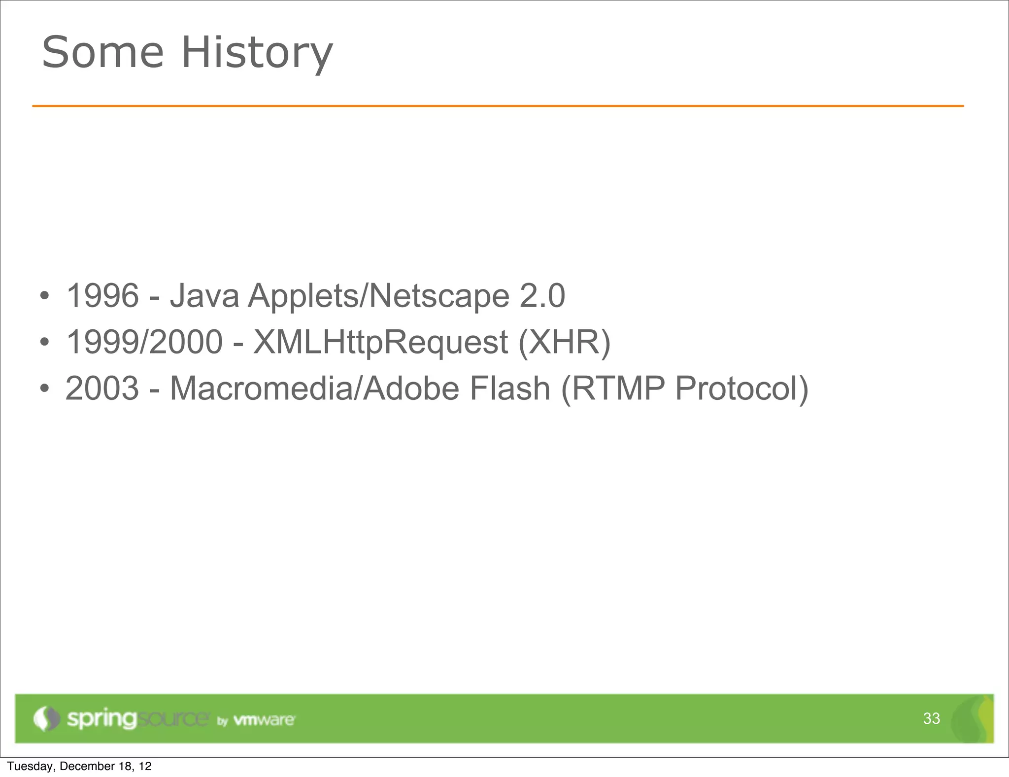 Some History




• 1996 - Java Applets/Netscape 2.0
• 1999/2000 - XMLHttpRequest (XHR)
• 2003 - Macromedia/Adobe Flash (RTMP Protocol)




                                                  33
 