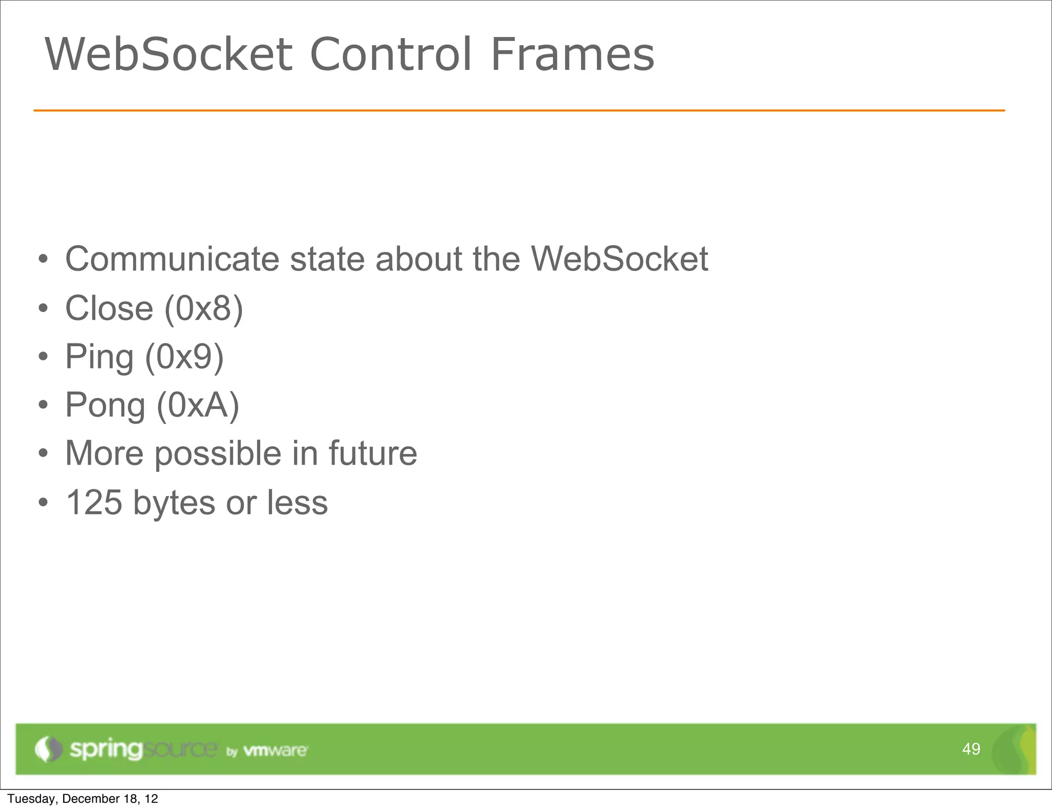 WebSocket Control Frames



•   Communicate state about the WebSocket
•   Close (0x8)
•   Ping (0x9)
•   Pong (0xA)
•   More possible in future
•   125 bytes or less




                                            49
 
