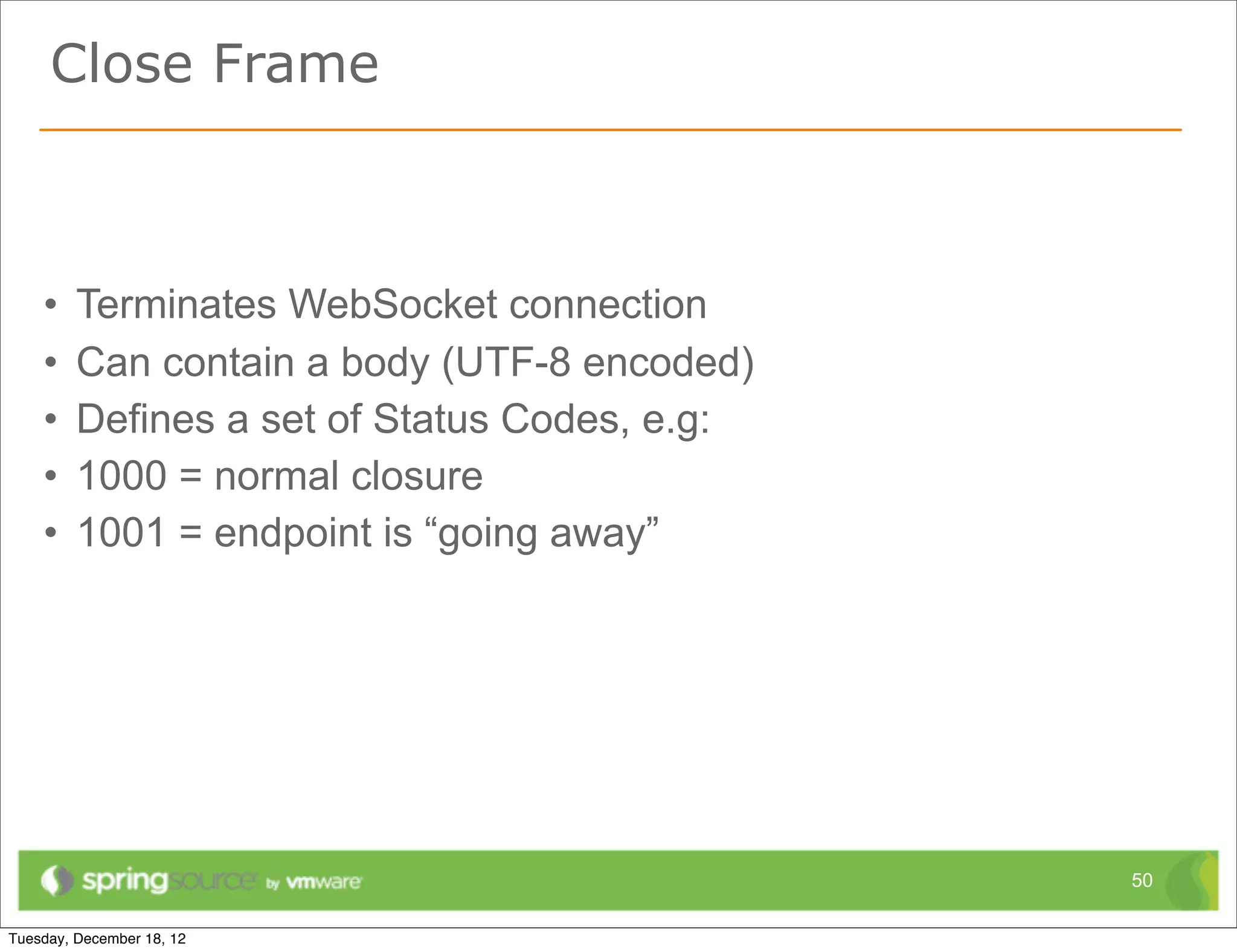 Close Frame



•   Terminates WebSocket connection
•   Can contain a body (UTF-8 encoded)
•   Defines a set of Status Codes, e.g:
•   1000 = normal closure
•   1001 = endpoint is “going away”




                                          50
 