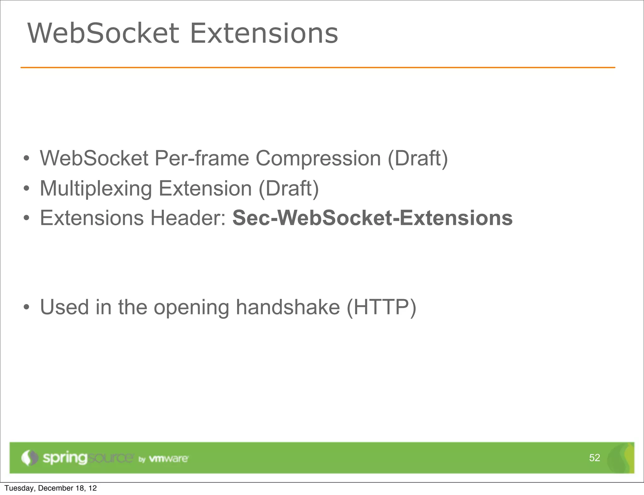 WebSocket Extensions



• WebSocket Per-frame Compression (Draft)
• Multiplexing Extension (Draft)
• Extensions Header: Sec-WebSocket-Extensions



• Used in the opening handshake (HTTP)




                                                52
 
