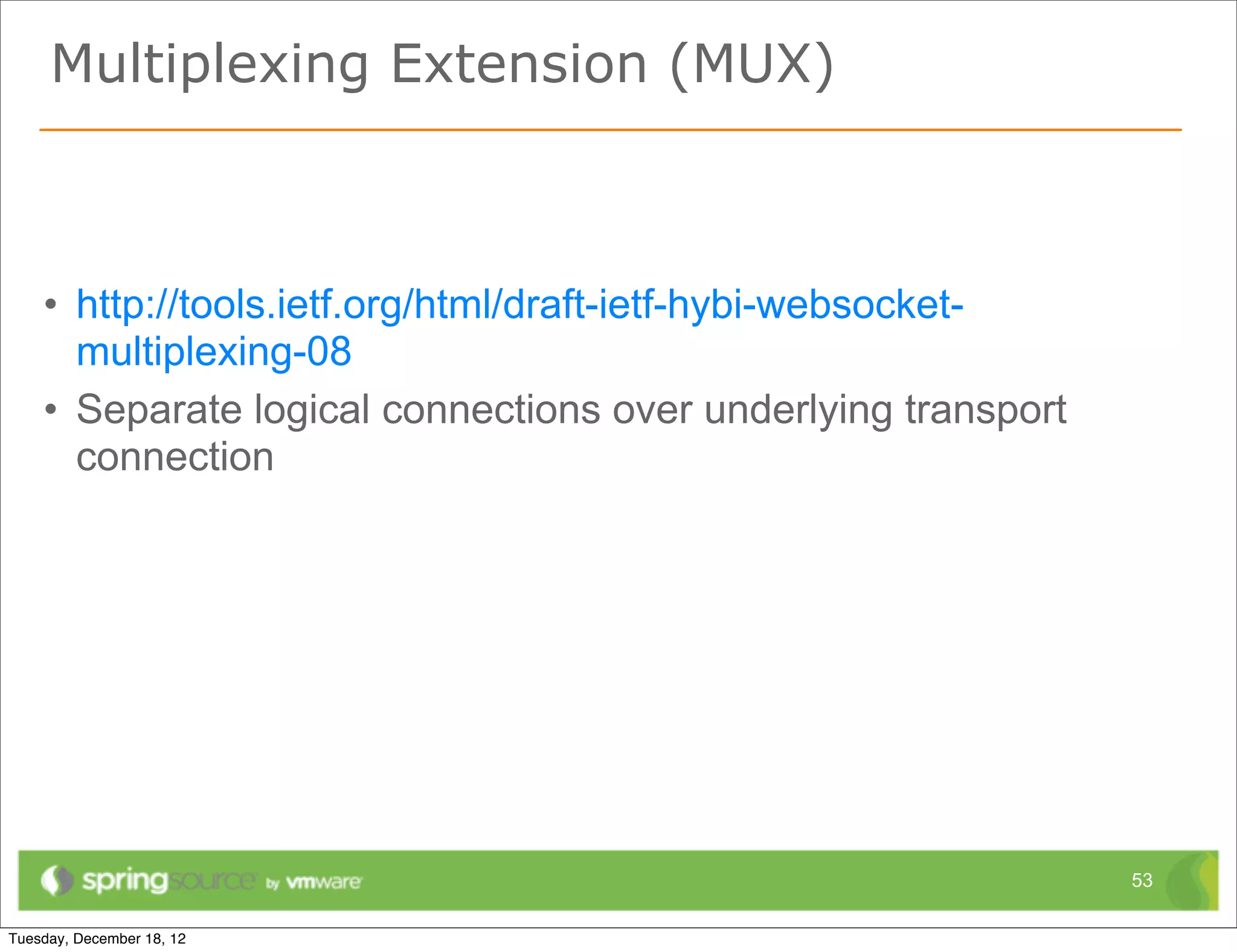 Multiplexing Extension (MUX)



• http://tools.ietf.org/html/draft-ietf-hybi-websocket-
  multiplexing-08
• Separate logical connections over underlying transport
  connection




                                                           53
 