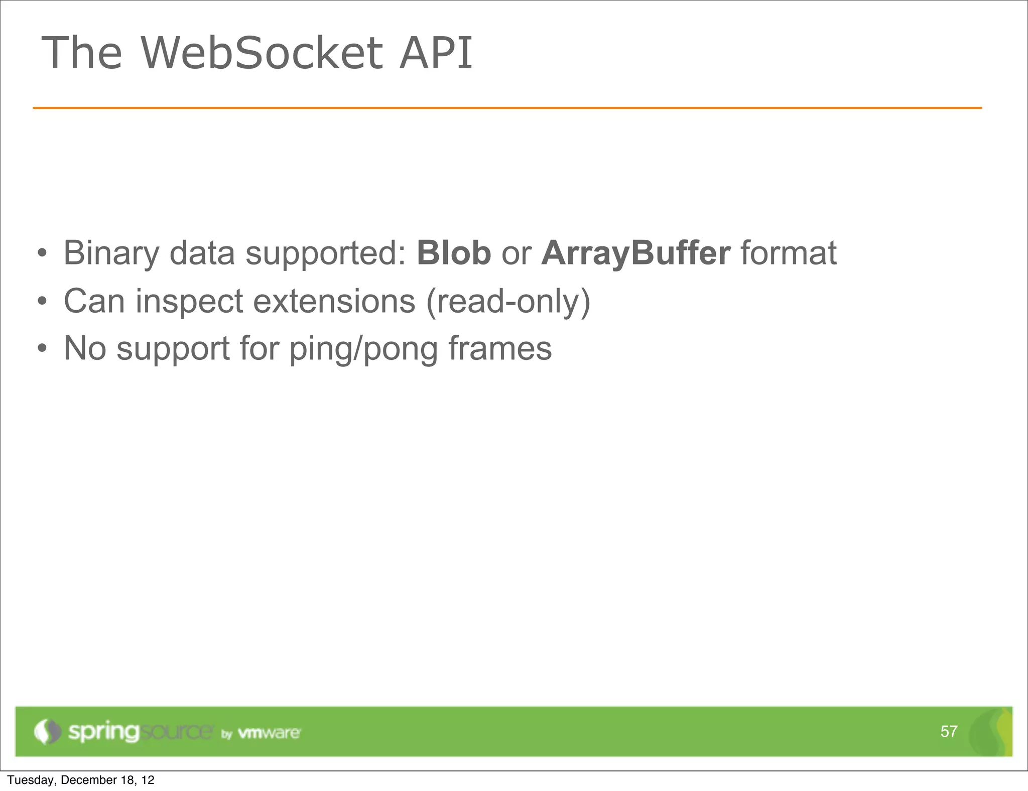 The WebSocket API



• Binary data supported: Blob or ArrayBuffer format
• Can inspect extensions (read-only)
• No support for ping/pong frames




                                                      57
 