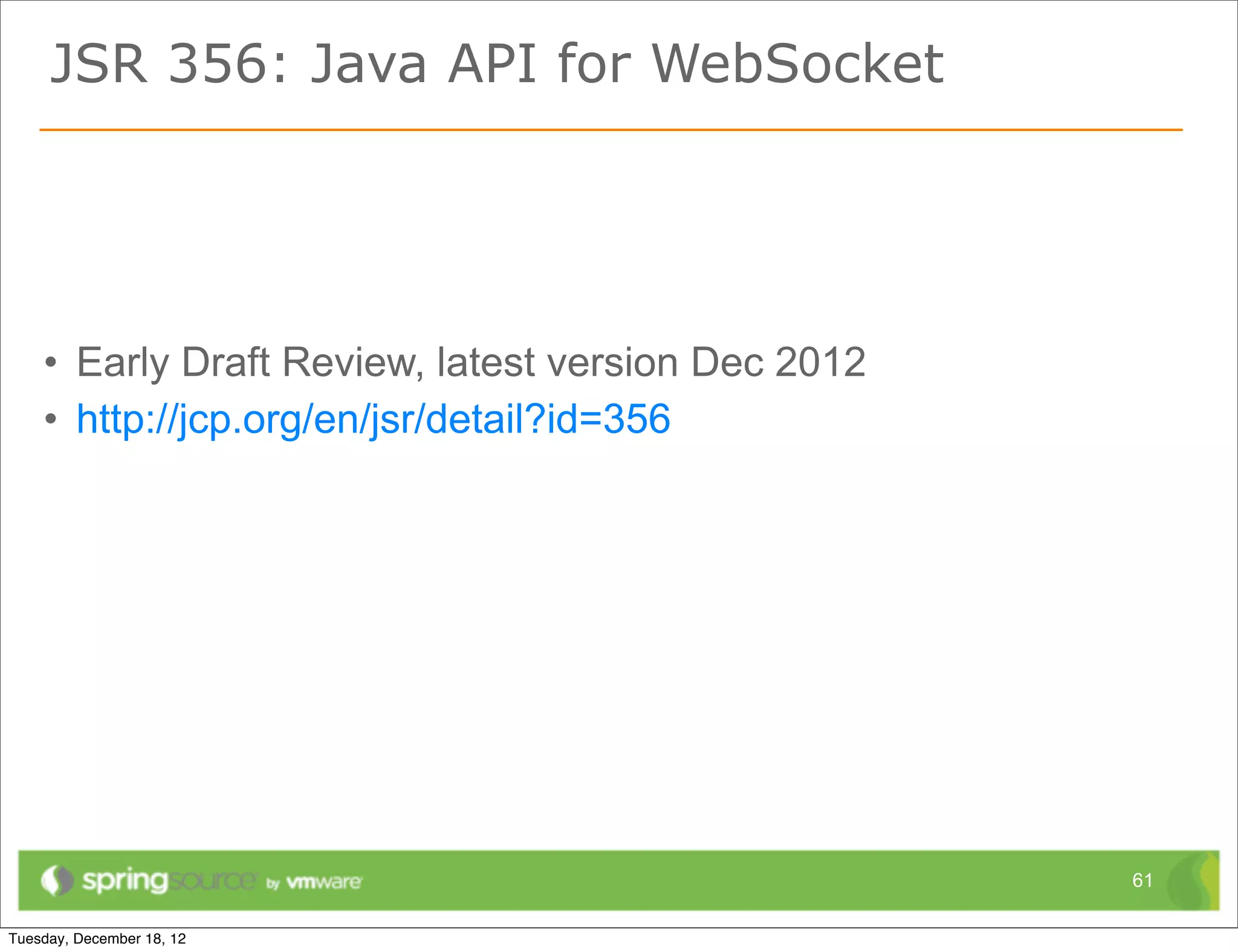 JSR 356: Java API for WebSocket




• Early Draft Review, latest version Dec 2012
• http://jcp.org/en/jsr/detail?id=356




                                                61
 
