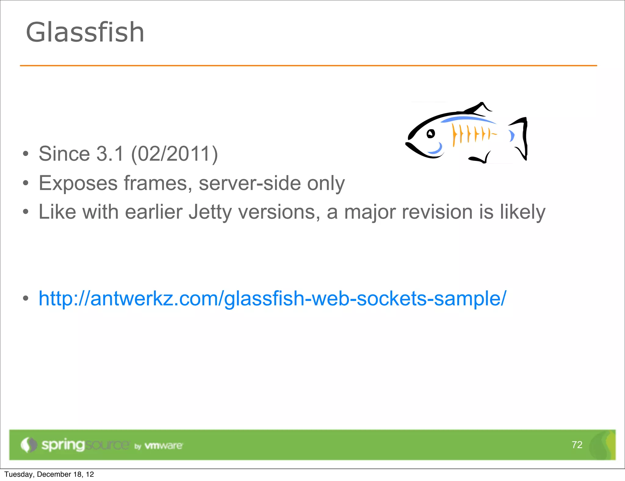 Glassfish



• Since 3.1 (02/2011)
• Exposes frames, server-side only
• Like with earlier Jetty versions, a major revision is likely



• http://antwerkz.com/glassfish-web-sockets-sample/




                                                                 72
 