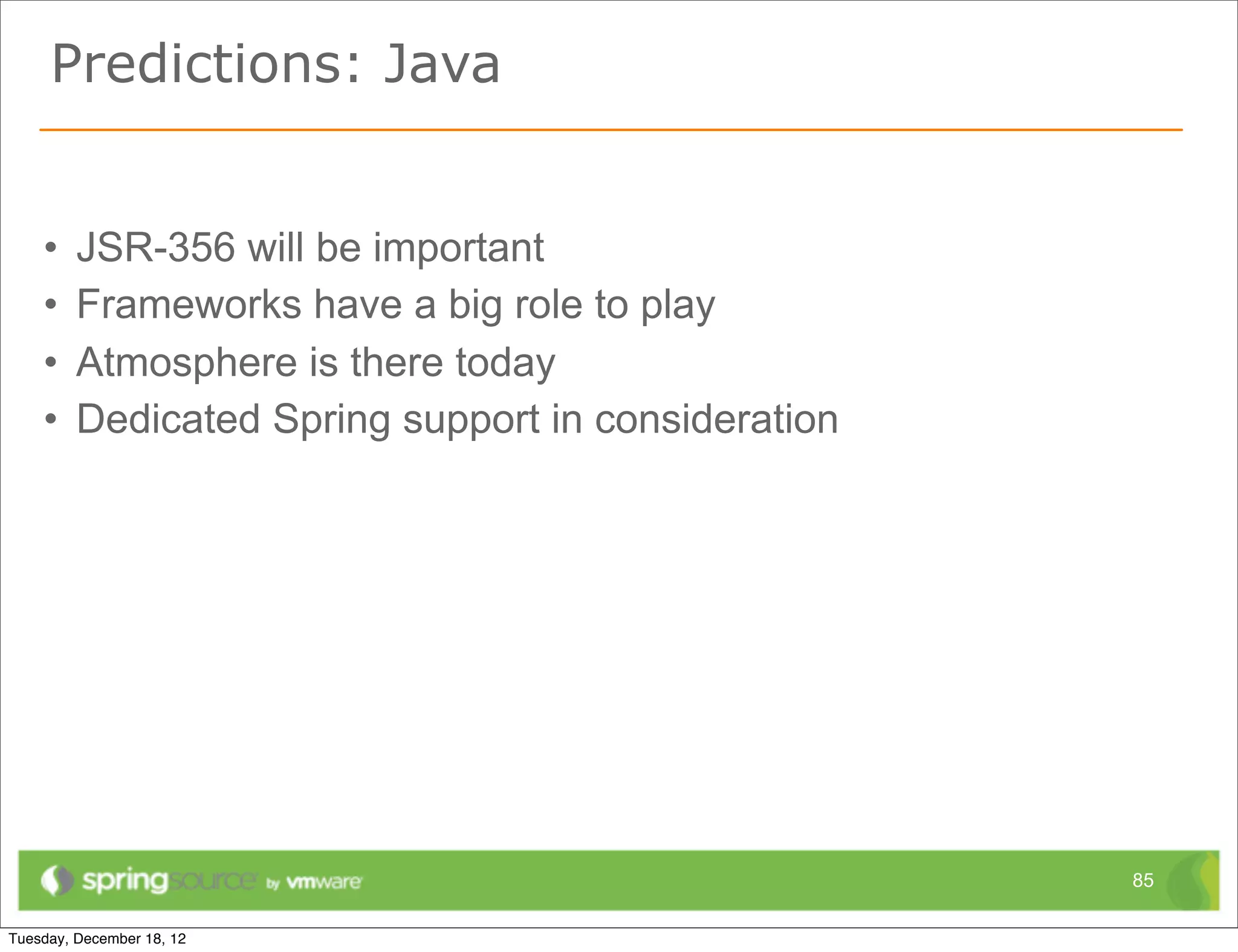 Building a real app today

• Commercial vendors have a lot to offer
• Particularly
  – blog: http://blog.kaazing.com/
  – http://www.websocket.org/

• Doing Mobile? Consider Push Technologies
  – Apple Push Notification Service (APNS)
  – Google Cloud Messaging for Android (GCM)
  – Consider



  – Spring Mobile provides early support:
    https://github.com/SpringSource/spring-mobile-urbanairship

                                                                 85
 