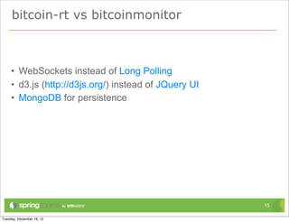 bitcoin-rt vs bitcoinmonitor



• WebSockets instead of Long Polling
• d3.js (http://d3js.org/) instead of JQuery UI
• MongoDB for persistence




                                                  15
 