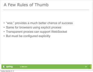 A Few Rules of Thumb



•   “wss:” provides a much better chance of success
•   Same for browsers using explicit proxies
•   Transparent proxies can support WebSocket
•   But must be configured explicitly




                                                      29
 