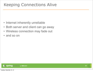 Keeping Connections Alive



•   Internet inherently unreliable
•   Both server and client can go away
•   Wireless connection may fade out
•   and so on




                                         30
 