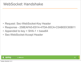 WebSocket Handshake




•   Request: Sec-WebSocket-Key Header
•   Response - 258EAFA5-E914-47DA-95CA-C5AB0DC85B11
•   Appended to key + SHA-1 + base64
•   Sec-WebSocket-Accept Header




                                                 43
 