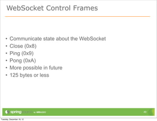 WebSocket Control Frames



•   Communicate state about the WebSocket
•   Close (0x8)
•   Ping (0x9)
•   Pong (0xA)
•   More possible in future
•   125 bytes or less




                                            49
 