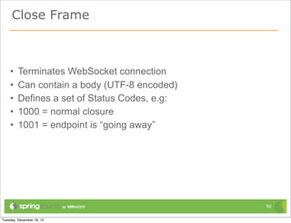 Close Frame



•   Terminates WebSocket connection
•   Can contain a body (UTF-8 encoded)
•   Defines a set of Status Codes, e.g:
•   1000 = normal closure
•   1001 = endpoint is “going away”




                                          50
 