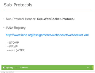 Sub-Protocols


• Sub-Protocol Header: Sec-WebSocket-Protocol

• IANA Registry:

 http://www.iana.org/assignments/websocket/websocket.xml

  – STOMP
  – WAMP
  – soap (WTF?)




                                                      54
 
