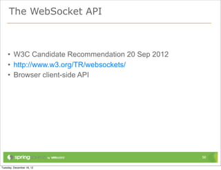 The WebSocket API



• W3C Candidate Recommendation 20 Sep 2012
• http://www.w3.org/TR/websockets/
• Browser client-side API




                                             56
 