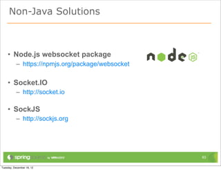 Non-Java Solutions



• Node.js websocket package
  – https://npmjs.org/package/websocket

• Socket.IO
  – http://socket.io

• SockJS
  – http://sockjs.org




                                          63
 