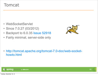 Tomcat



•   WebSocketServlet
•   Since 7.0.27 (03/2012)
•   Backport to 6.0.35 Issue 52918
•   Fairly minimal, server-side only



• http://tomcat.apache.org/tomcat-7.0-doc/web-socket-
  howto.html



                                                        69
 