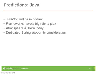 Building a real app today

• Commercial vendors have a lot to offer
• Particularly
  – blog: http://blog.kaazing.com/
  – http://www.websocket.org/

• Doing Mobile? Consider Push Technologies
  – Apple Push Notification Service (APNS)
  – Google Cloud Messaging for Android (GCM)
  – Consider



  – Spring Mobile provides early support:
    https://github.com/SpringSource/spring-mobile-urbanairship

                                                                 85
 