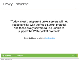 Proxy Traversal




    “Today, most transparent proxy servers will not
     yet be familiar with the Web Socket protocol
...