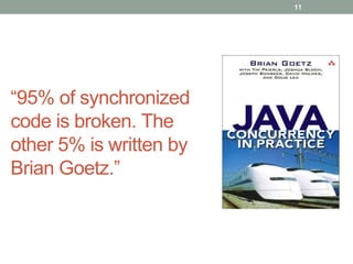 “95% of synchronized 
code is broken. The 
other 5% is written by 
Brian Goetz.” 
11 
 