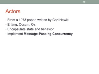 Actors 
• From a 1973 paper, written by Carl Hewitt 
• Erlang, Occam, Oz 
• Encapsulate state and behavior 
• Implement Message-Passing Concurrency 
15 
 