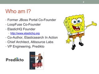 Who am I? 
• Former JBoss Portal Co-Founder 
• LoopFuse Co-Founder 
• ElasticHQ Founder 
• http://www.elastichq.org 
• Co-Author, Elasticsearch In Action 
• Chief Architect, Altisource Labs 
• VP Engineering, Predikto 
2 
 