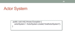 Actor System 
28 
public void init() throws Exception { 
actorSystem = ActorSystem.create("chatActorSystem"); 
} 
 