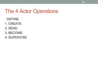 The 4 Actor Operations 
• DEFINE 
1. CREATE 
2. SEND 
3. BECOME 
4. SUPERVISE 
38 
 