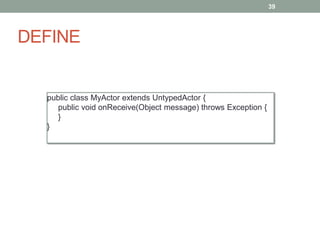 DEFINE 
39 
public class MyActor extends UntypedActor { 
public void onReceive(Object message) throws Exception { 
} 
} 
 