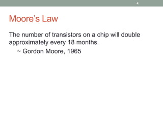 Moore’s Law 
The number of transistors on a chip will double 
approximately every 18 months. 
~ Gordon Moore, 1965 
4 
 