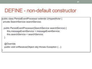 DEFINE - non-default constructor 
41 
public class PersistEventProcessor extends UntypedActor { 
private SearchService searchService; 
public PersistEventProcessor(SearchService searchService) { 
this.messageEventService = messageEventService; 
this.searchService = searchService; 
} 
@Override 
public void onReceive(Object obj) throws Exception {…} 
} 
 