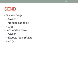 SEND 
44 
• Fire and Forget 
• Asynch 
• No expected reply 
• tell() 
• Send and Receive 
• Asynch 
• Expects reply (Future) 
• ask() 
 