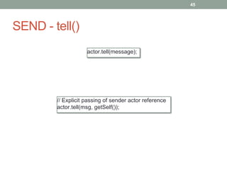 SEND - tell() 
45 
actor.tell(message); 
// Explicit passing of sender actor reference 
actor.tell(msg, getSelf()); 
 