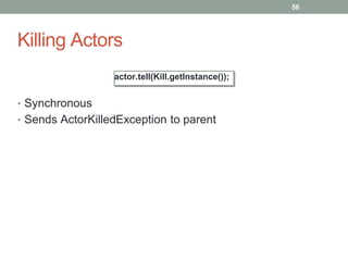Killing Actors 
56 
actor.tell(Kill.getInstance()); 
• Synchronous 
• Sends ActorKilledException to parent 
 