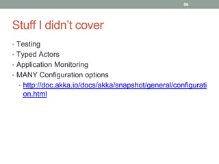 Stuff I didn’t cover 
• Testing 
• Typed Actors 
• Application Monitoring 
• MANY Configuration options 
86 
• http://doc.akka.io/docs/akka/snapshot/general/configurati 
on.html 
 
