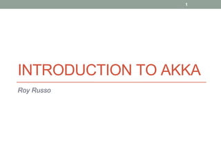 INTRODUCTION TO AKKA 
Roy Russo 
1 
 