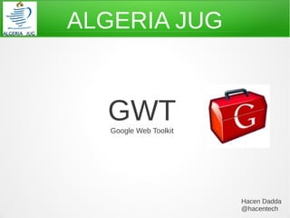 ALGERIA JUG


  GWT
   Google Web Toolkit




                        Hacen Dadda
                        @hacentech
 